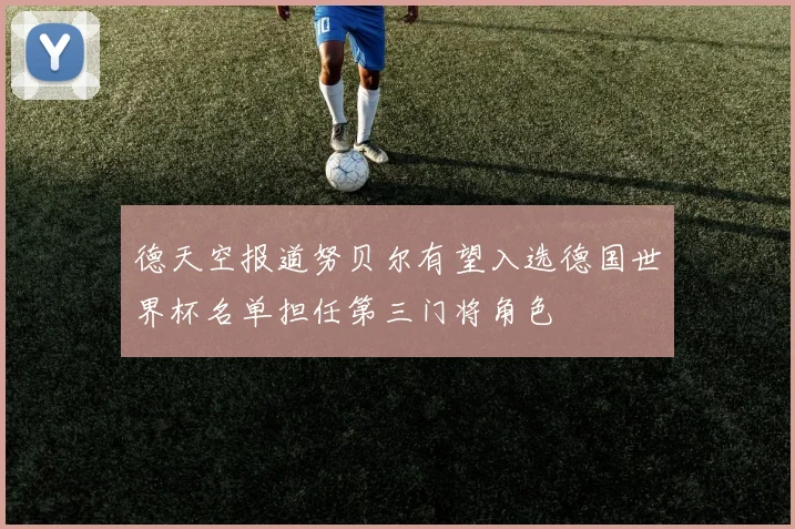 德天空报道努贝尔有望入选德国世界杯名单担任第三门将角色