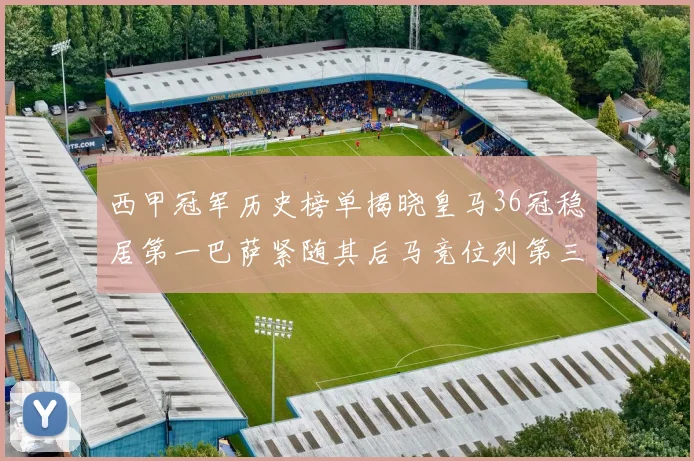 西甲冠军历史榜单揭晓皇马36冠稳居第一巴萨紧随其后马竞位列第三