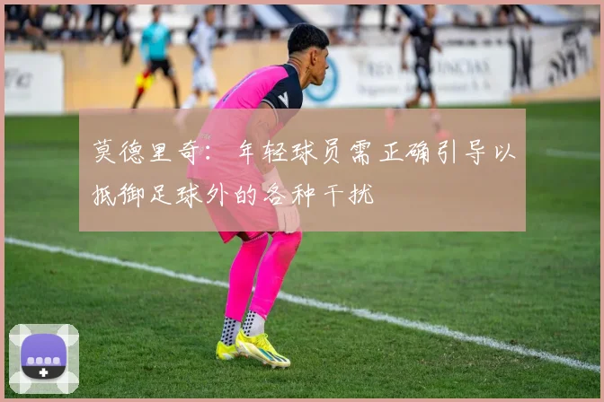 莫德里奇：年轻球员需正确引导以抵御足球外的各种干扰