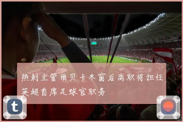 热刺主管丽贝卡冬窗后离职将担任英超首席足球官职务