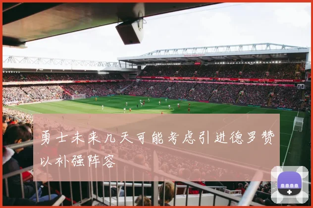 勇士未来几天可能考虑引进德罗赞以补强阵容