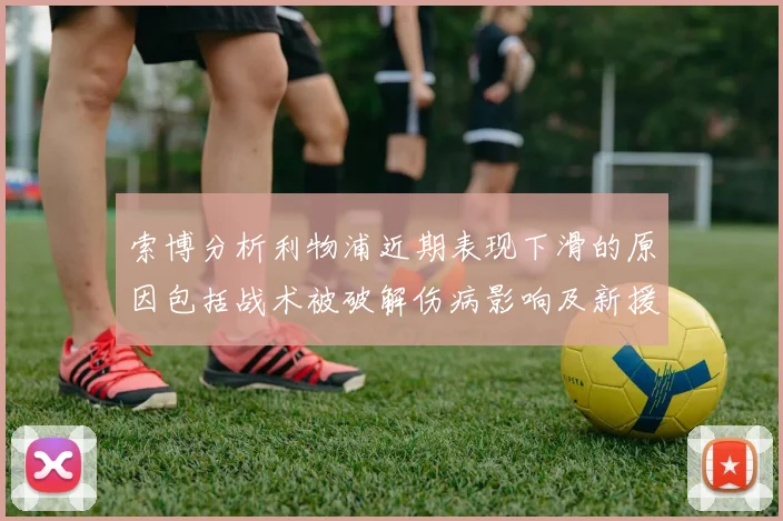 索博分析利物浦近期表现下滑的原因包括战术被破解伤病影响及新援适应期