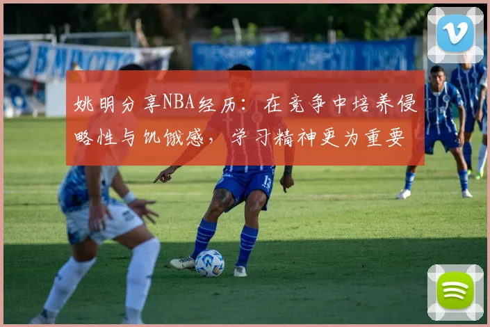 姚明分享NBA经历：在竞争中培养侵略性与饥饿感，学习精神更为重要