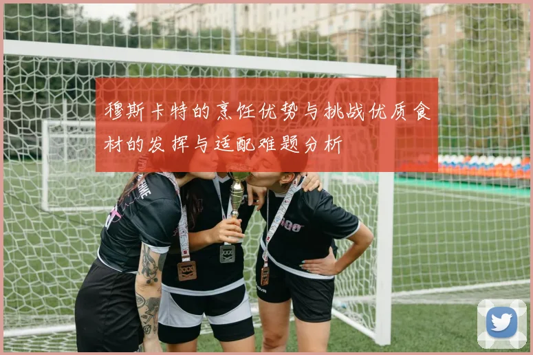 穆斯卡特的烹饪优势与挑战优质食材的发挥与适配难题分析
