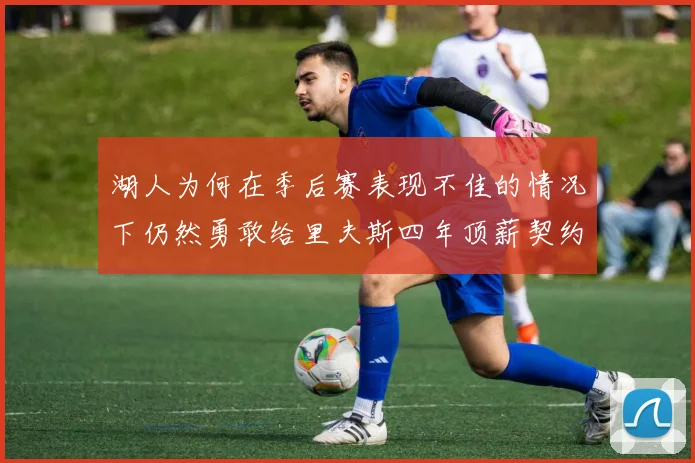 湖人为何在季后赛表现不佳的情况下仍然勇敢给里夫斯四年顶薪契约