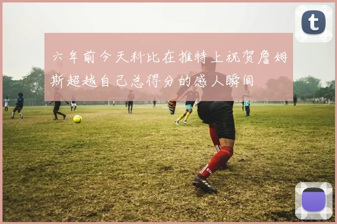 六年前今天科比在推特上祝贺詹姆斯超越自己总得分的感人瞬间