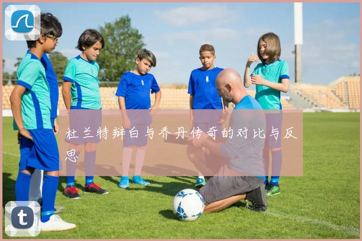 杜兰特辩白与乔丹传奇的对比与反思