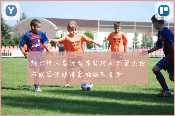 凯尔特人客场背靠背对决火箭杰伦布朗因伤缺阵影响球队表现