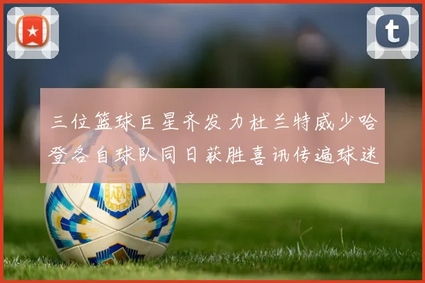 三位篮球巨星齐发力杜兰特威少哈登各自球队同日获胜喜讯传遍球迷圈