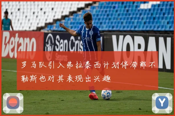 罗马队引入弗拉泰西计划停滞那不勒斯也对其表现出兴趣