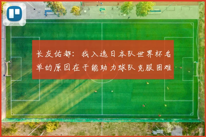 长友佑都：我入选日本队世界杯名单的原因在于能助力球队克服困难