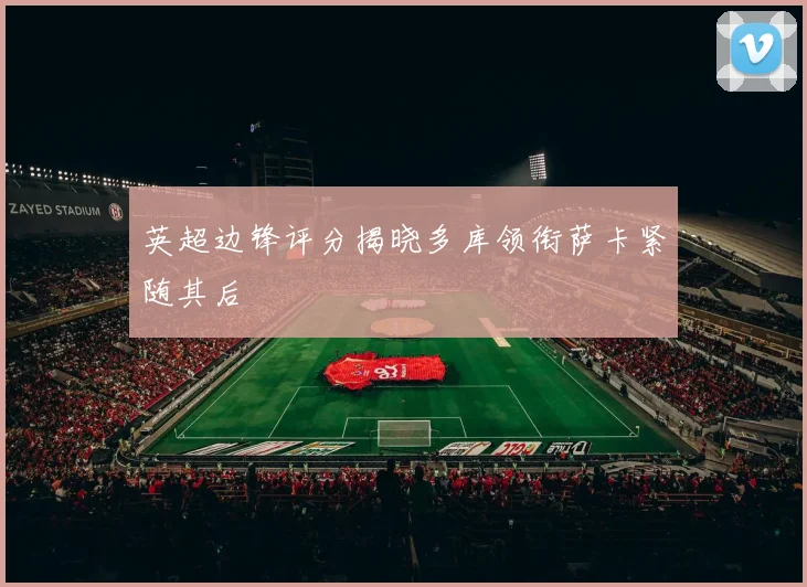 英超边锋评分揭晓多库领衔萨卡紧随其后