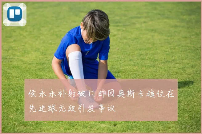 侯永永补射破门却因奥斯卡越位在先进球无效引发争议