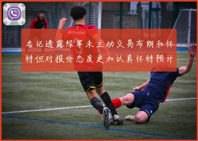 名记透露绿军未主动交易布朗和怀特但对报价态度更加认真怀特预计留队