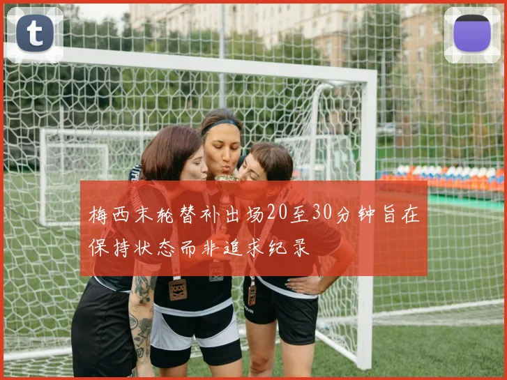 梅西末轮替补出场20至30分钟旨在保持状态而非追求纪录