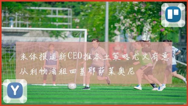 米体报道新CEO推本土策略尤文有意从利物浦租回基耶萨莱奥尼