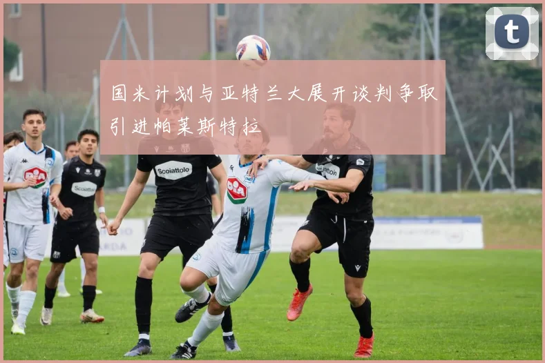 国米计划与亚特兰大展开谈判争取引进帕莱斯特拉
