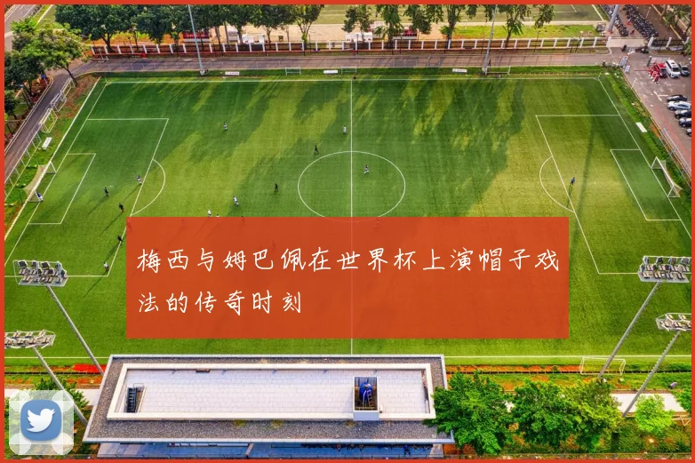 梅西与姆巴佩在世界杯上演帽子戏法的传奇时刻