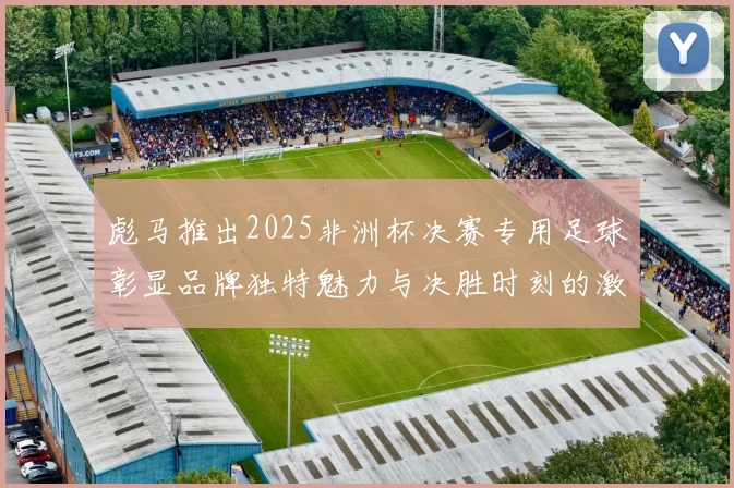 彪马推出2025非洲杯决赛专用足球彰显品牌独特魅力与决胜时刻的激情