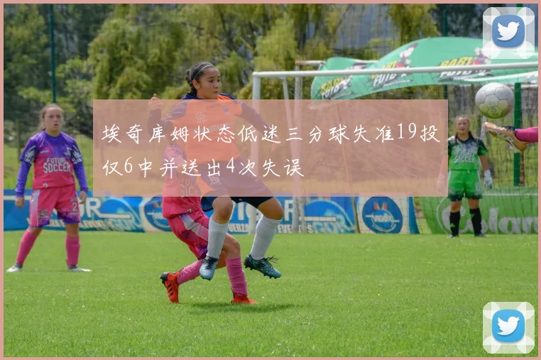 埃奇库姆状态低迷三分球失准19投仅6中并送出4次失误